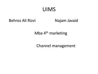UIMS
Behroz Ali Rizvi

Najam Javaid

Mba 4th marketing
Channel management

 