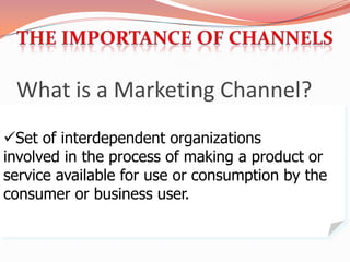 What is a Marketing Channel?
Set of interdependent organizations
involved in the process of making a product or
service available for use or consumption by the
consumer or business user.
 