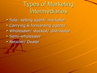 Types of Marketing
         Intermediaries
Sole- selling agent/ marketer
Carrying & forwarding agents
Wholesaler/ stockist/ distributor
Semi-wholesaler
Retailer/ Dealer
 