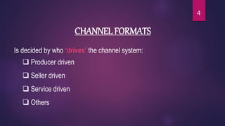 CHANNEL FORMATS
Is decided by who ‘drives’ the channel system:
 Producer driven
 Seller driven
 Service driven
 Others
4
 