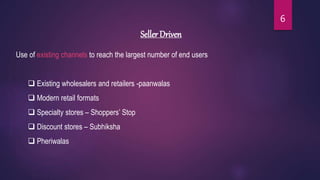 Seller Driven
Use of existing channels to reach the largest number of end users
 Existing wholesalers and retailers -paanwalas
 Modern retail formats
 Specialty stores – Shoppers’ Stop
 Discount stores – Subhiksha
 Pheriwalas
6
 