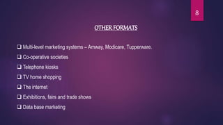 OTHER FORMATS
 Multi-level marketing systems – Amway, Modicare, Tupperware.
 Co-operative societies
 Telephone kiosks
 TV home shopping
 The internet
 Exhibitions, fairs and trade shows
 Data base marketing
8
 