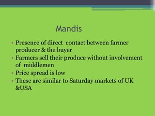 Mandis
• Presence of direct contact between farmer
producer & the buyer
• Farmers sell their produce without involvement
of middlemen
• Price spread is low
• These are similar to Saturday markets of UK
&USA
 