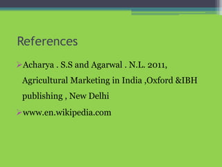 References
Acharya . S.S and Agarwal . N.L. 2011,
Agricultural Marketing in India ,Oxford &IBH
publishing , New Delhi
www.en.wikipedia.com
 