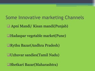 Some Innovative marketing Channels
 Apni Mandi/ Kisan mandi(Punjab)
Hadaspar vegetable market(Pune)
Rythu Bazar(Andhra Pradesh)
Uzhuvar sandies(Tamil Nadu)
Shetkari Bazar(Maharashtra)
 