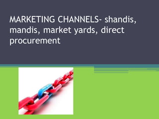 MARKETING CHANNELS- shandis,
mandis, market yards, direct
procurement
 