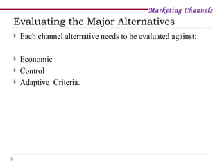 Marketing Channels
Evaluating the Major Alternatives
   Each channel alternative needs to be evaluated against:

   Economic
   Control
   Adaptive Criteria.
 
