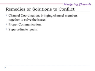 Marketing Channels
Remedies or Solutions to Conflict
   Channel Coordination: bringing channel members
    together to solve the issues.
   Proper Communication.
   Superordinate goals.
 