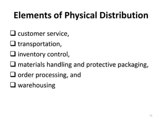 Elements of Physical Distribution
 customer service,
 transportation,
 inventory control,
 materials handling and protective packaging,
 order processing, and
 warehousing



                                                 12
 