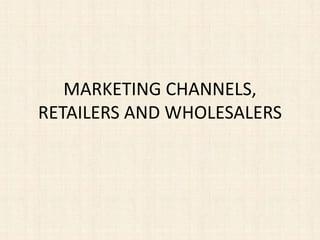 MARKETING CHANNELS,
RETAILERS AND WHOLESALERS
 