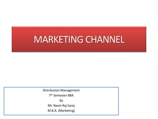 MARKETING CHANNEL
Distribution Management
7th Semester BBA
By
Mr. Navin Raj Saroj
M.B.A. (Marketing)
 