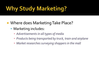 Why Study Marketing? Where does Marketing Take Place?Marketing includes:Advertisements in all types of mediaProducts being transported by truck, train and airplaneMarket researches surveying shoppers in the mall