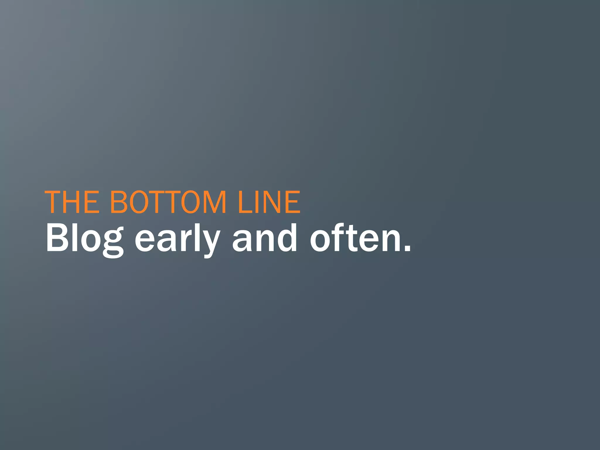 THE BOTTOM LINE
Blog early and often.
 