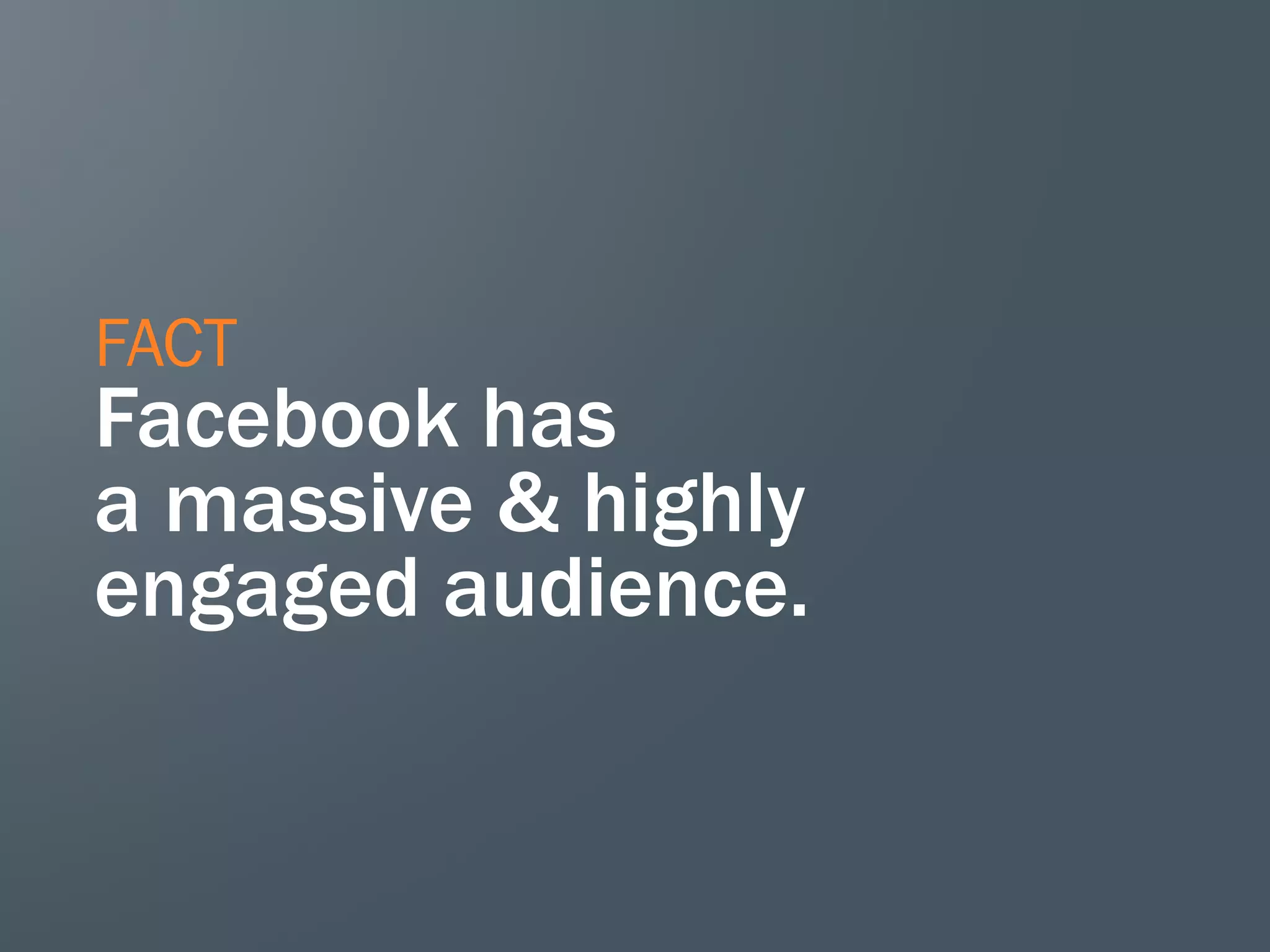 FACT
Facebook has
a massive & highly
engaged audience.
 