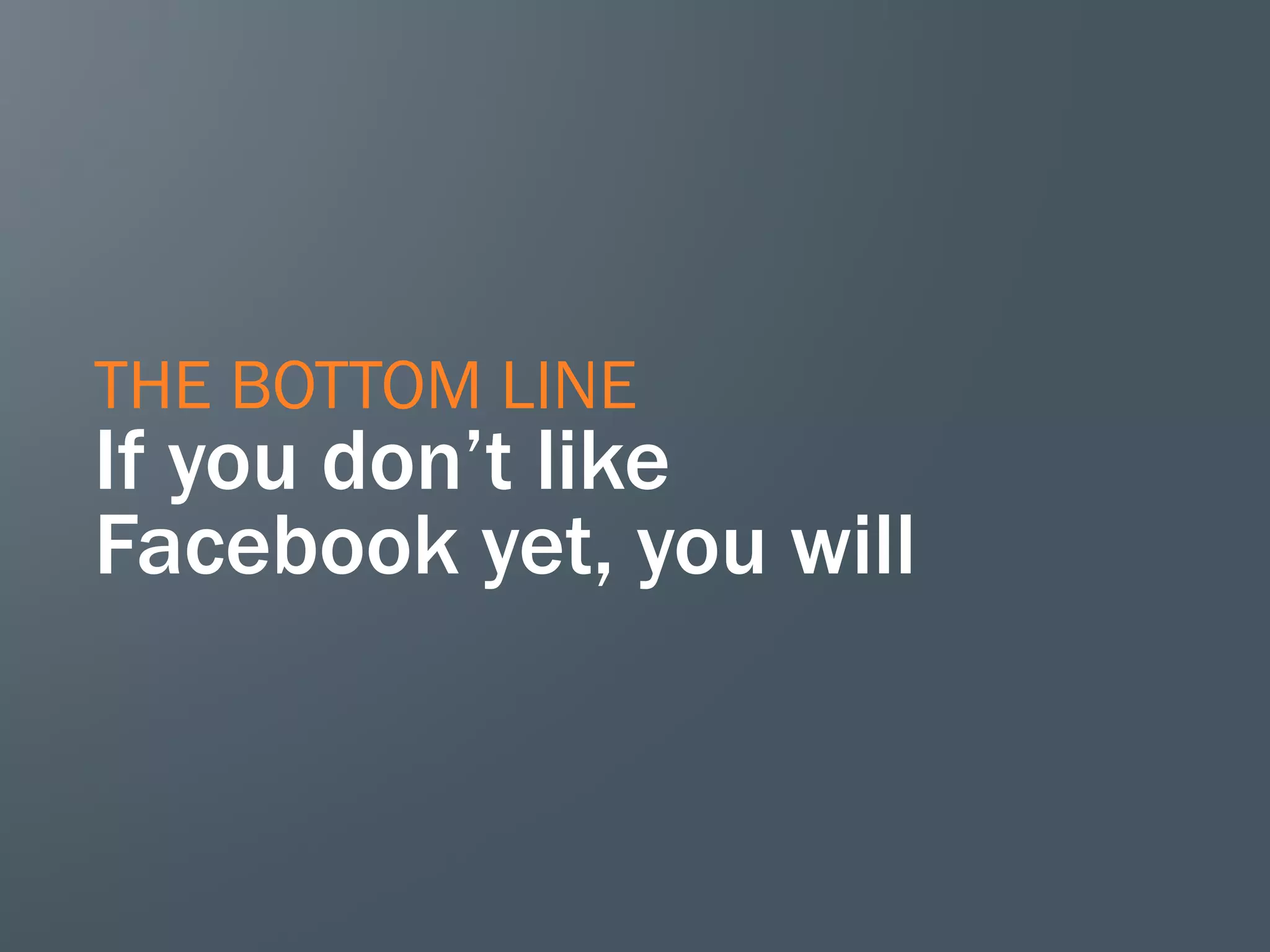 THE BOTTOM LINE
If you don’t like
Facebook yet, you will
 