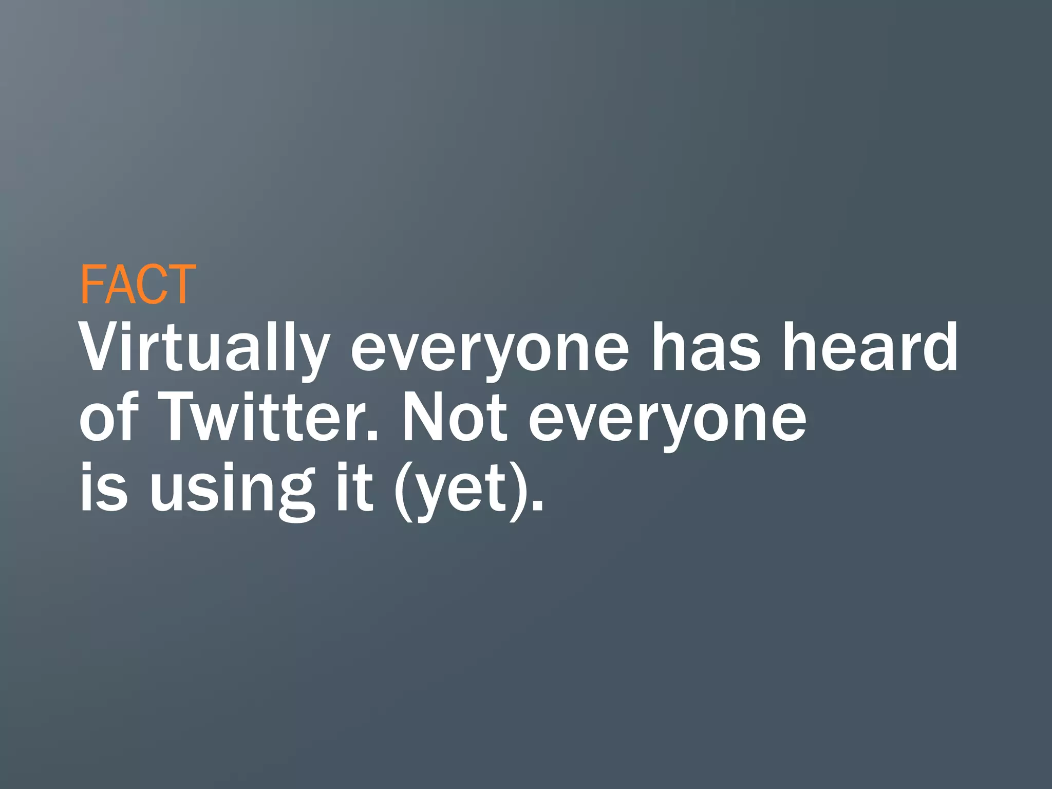 FACT
Virtually everyone has heard
of Twitter. Not everyone
is using it (yet).
 