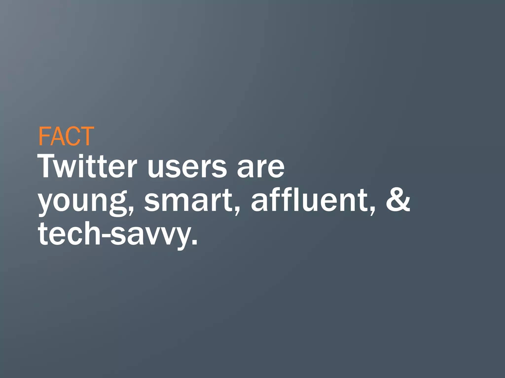 FACT
Twitter users are
young, smart, affluent, &
tech-savvy.
 