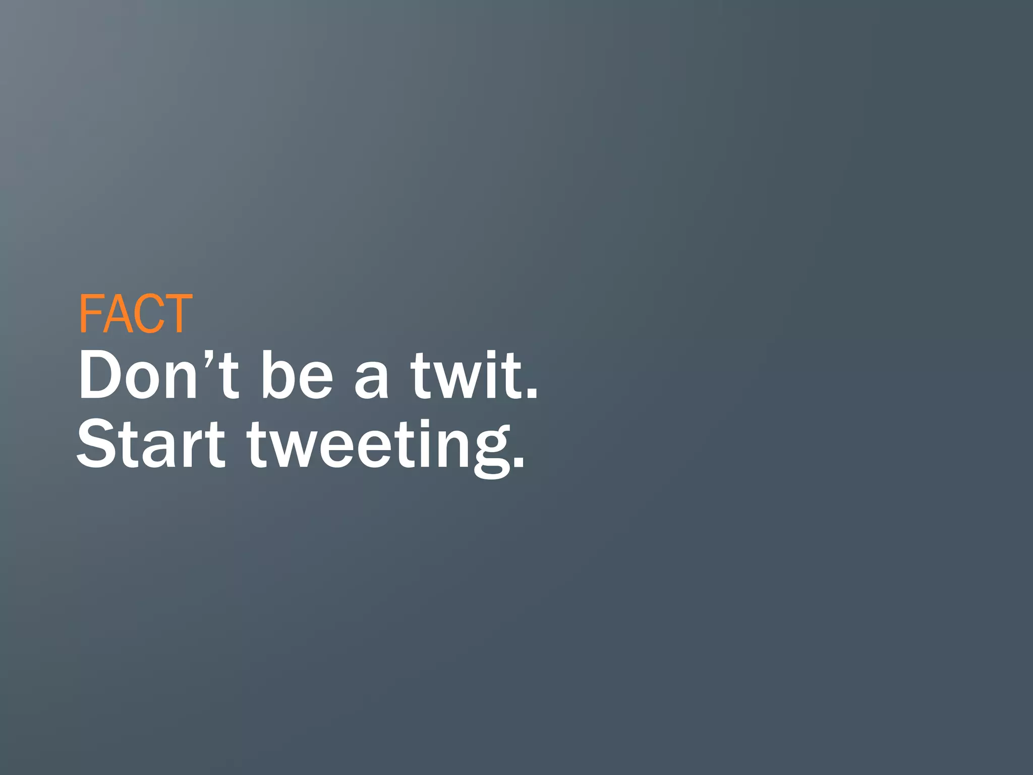 FACT
Don’t be a twit.
Start tweeting.
 
