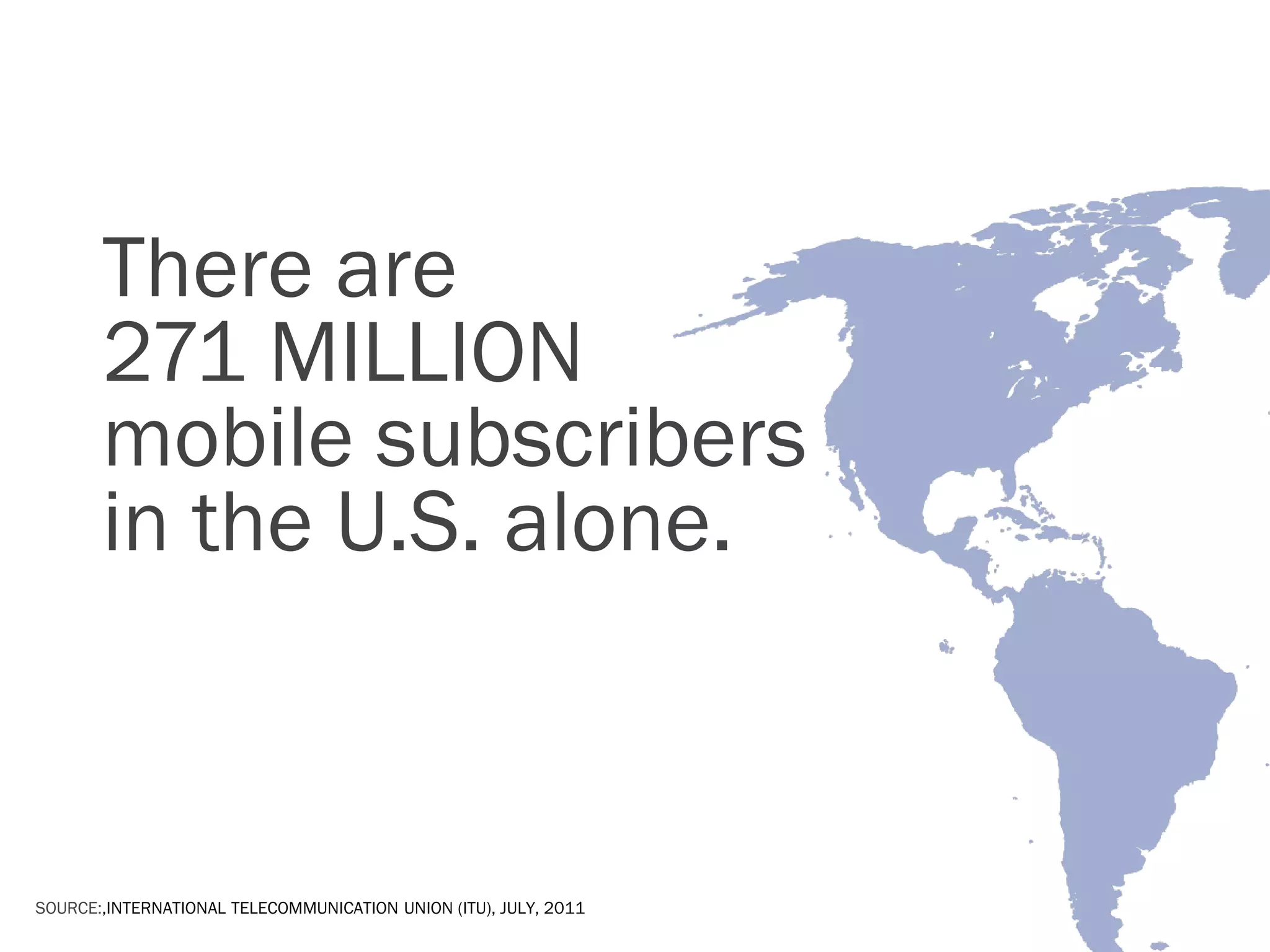 There are
       271 MILLION
       mobile subscribers
       in the U.S. alone.



SOURCE:,INTERNATIONAL TELECOMMUNICATION UNION (ITU), JULY, 2011
 