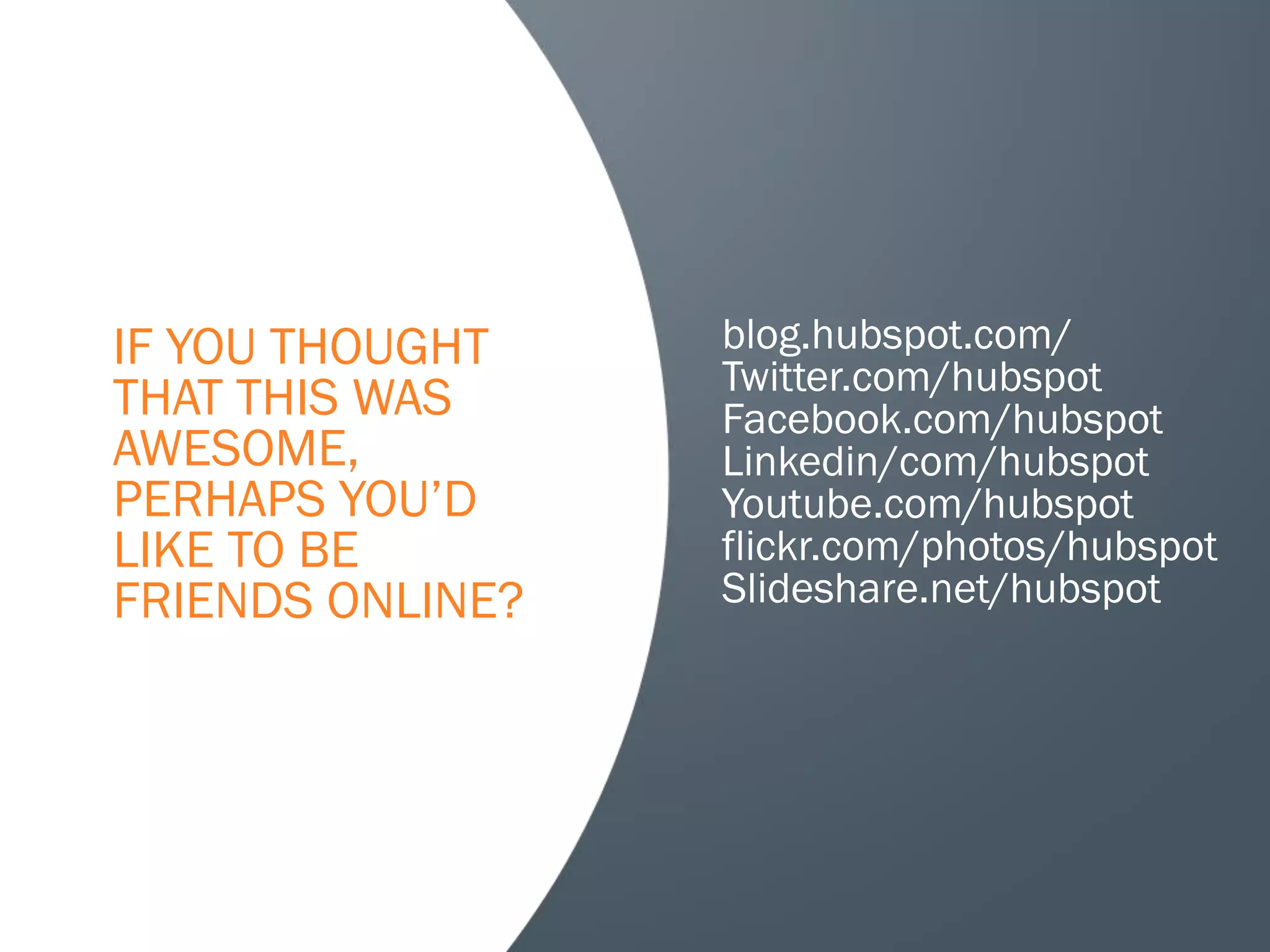 IF YOU THOUGHT    blog.hubspot.com/
                  Twitter.com/hubspot
THAT THIS WAS     Facebook.com/hubspot
AWESOME,          Linkedin/com/hubspot
PERHAPS YOU’D     Youtube.com/hubspot
LIKE TO BE        flickr.com/photos/hubspot
FRIENDS ONLINE?   Slideshare.net/hubspot
 