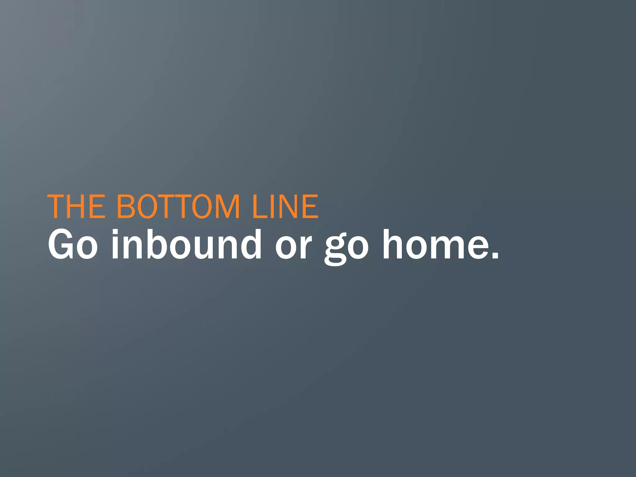 THE BOTTOM LINE
Go inbound or go home.
 
