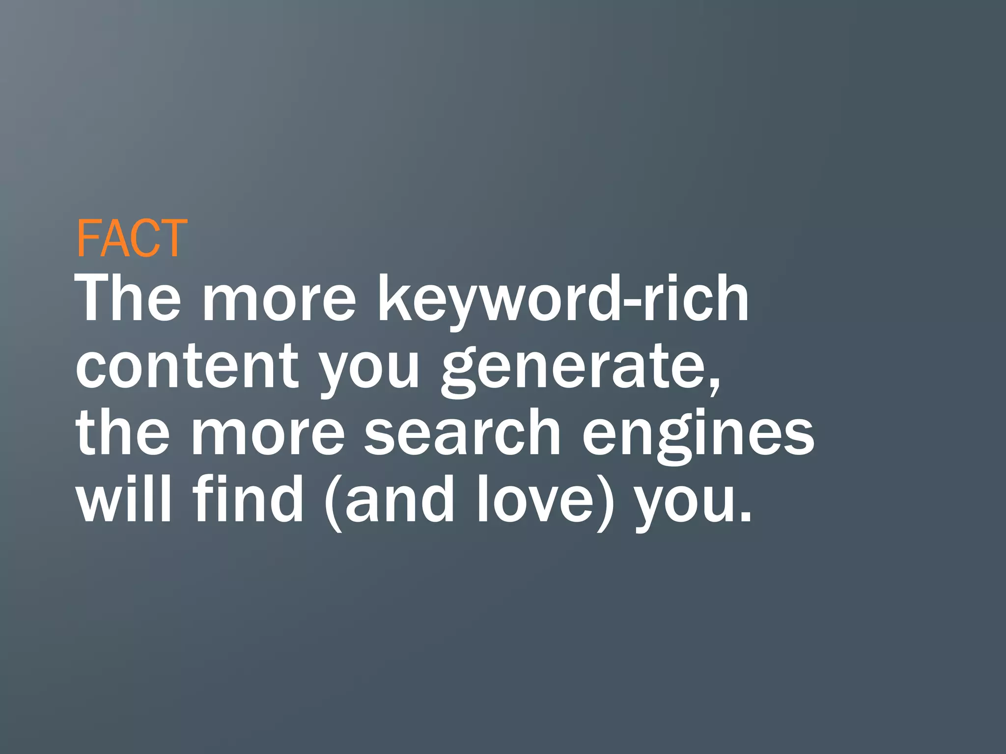 FACT
The more keyword-rich
content you generate,
the more search engines
will find (and love) you.
 