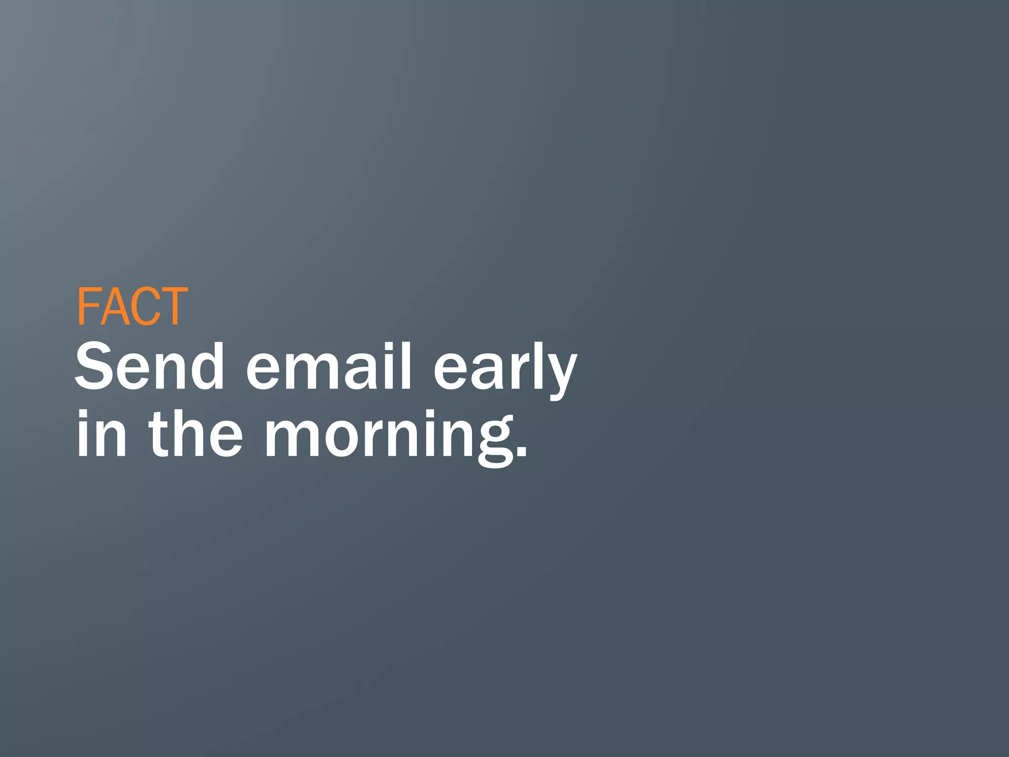 FACT
Send email early
in the morning.
 