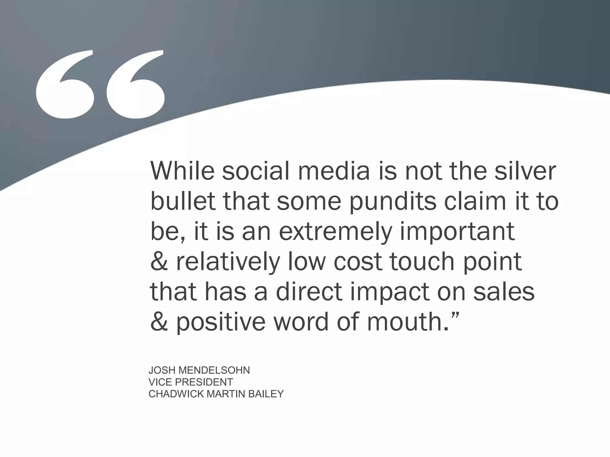 While social media is not the silver
bullet that some pundits claim it to
be, it is an extremely important
& relatively low cost touch point
that has a direct impact on sales
& positive word of mouth.”
JOSH MENDELSOHN
VICE PRESIDENT
CHADWICK MARTIN BAILEY
 