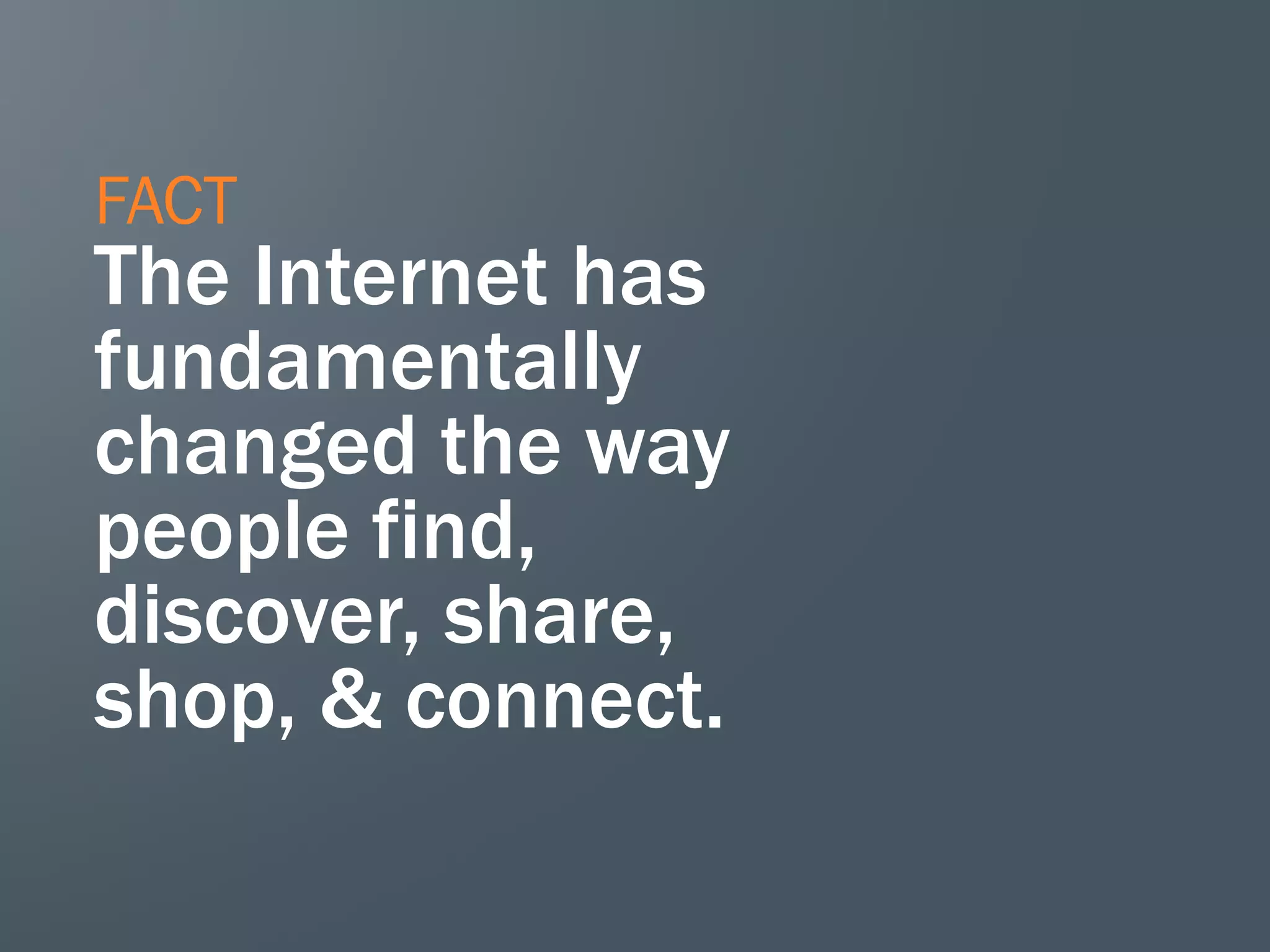 FACT
The Internet has
fundamentally
changed the way
people find,
discover, share,
shop, & connect.
 