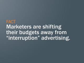 FACT
Marketers are shifting
their budgets away from
“interruption” advertising.
 
