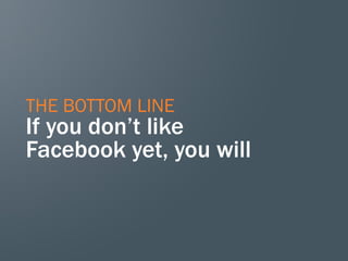 THE BOTTOM LINE
If you don’t like
Facebook yet, you will
 