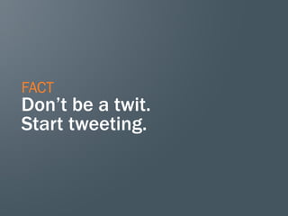 FACT
Don’t be a twit.
Start tweeting.
 