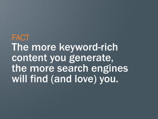 FACT
The more keyword-rich
content you generate,
the more search engines
will find (and love) you.
 