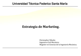 Universidad Técnica Federico Santa María Estrategia de Marketing. Christopher Nikulin Ingeniero Civil Mecánico Magister en Ciencias de la Ingeniería Mecánica. 