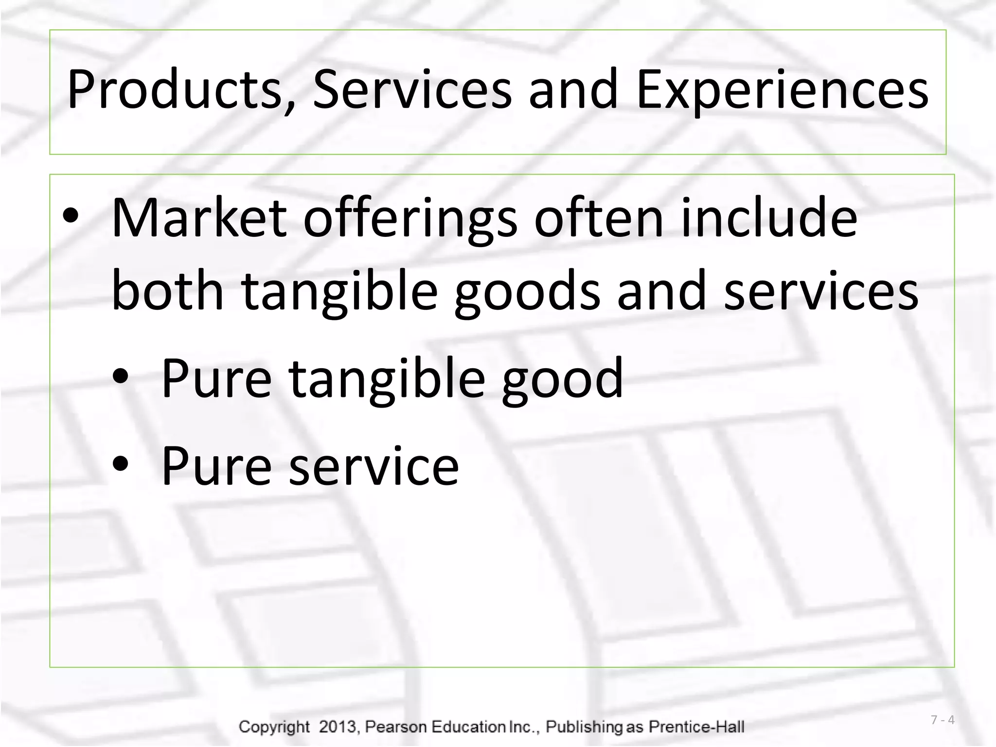 7 - 4 
Products, Services and Experiences 
• Market offerings often include 
both tangible goods and services 
• Pure tangible good 
• Pure service 
 