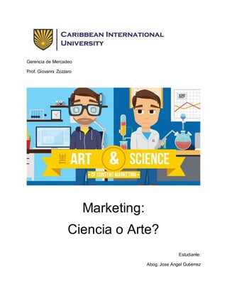 Gerencia de Mercadeo 
Prof. Giovanni Zozzaro 
Marketing: 
Ciencia o Arte? 
Estudiante: 
Abog. Jose Angel Gutiérrez 
 