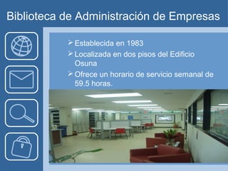 Biblioteca de Administración de Empresas

            Establecida en 1983
            Localizada en dos pisos del Edificio
             Osuna
            Ofrece un horario de servicio semanal de
             59.5 horas.
 