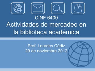 CINF 6400
Actividades de mercadeo en
  la biblioteca académica

       Prof. Lourdes Cádiz
      29 de noviembre 2012
 