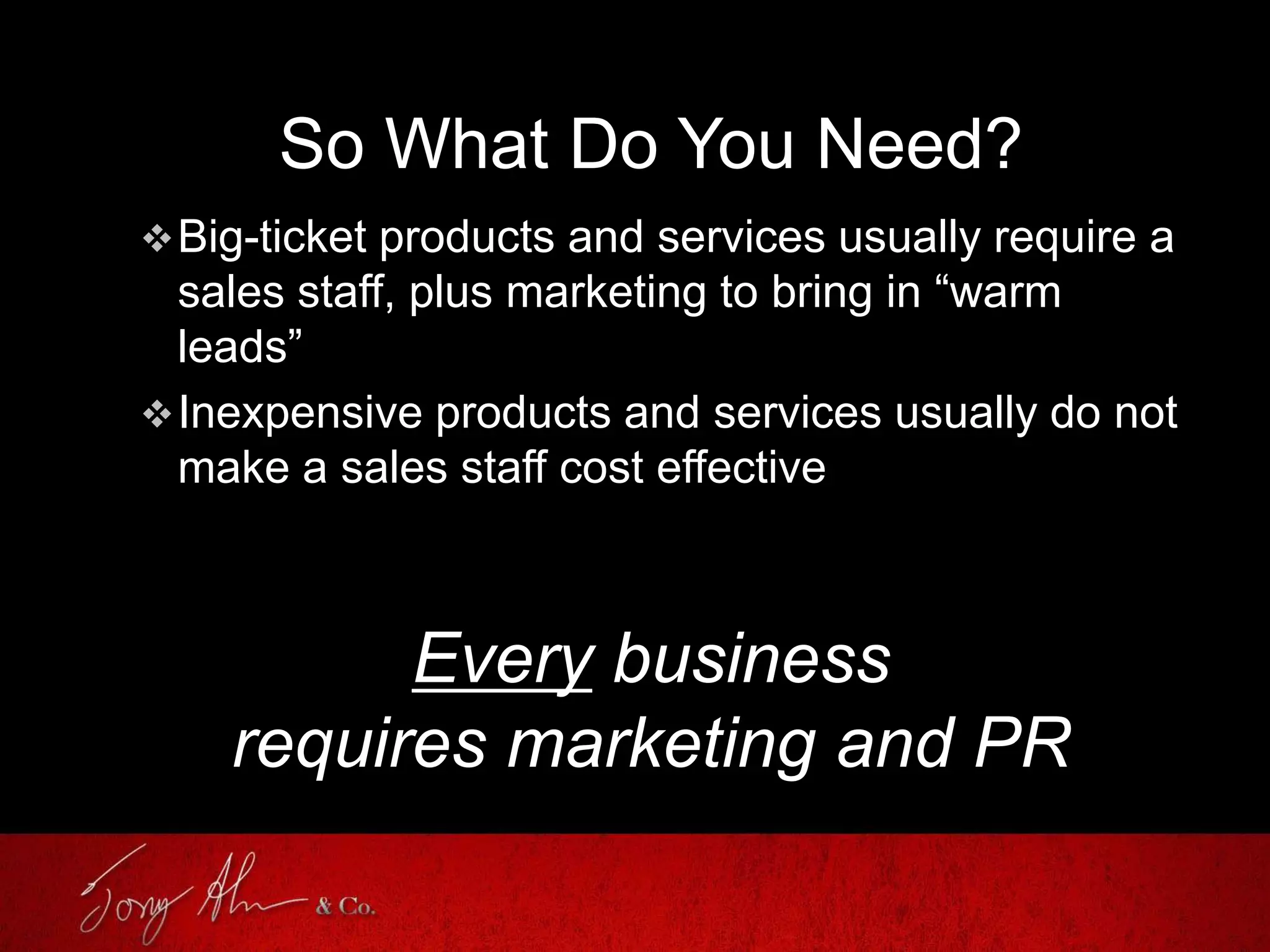 So What Do You Need?
Big-ticket products and services usually require a
sales staff, plus marketing to bring in “warm
leads”
Inexpensive products and services usually do not
make a sales staff cost effective
Every business
requires marketing and PR
 