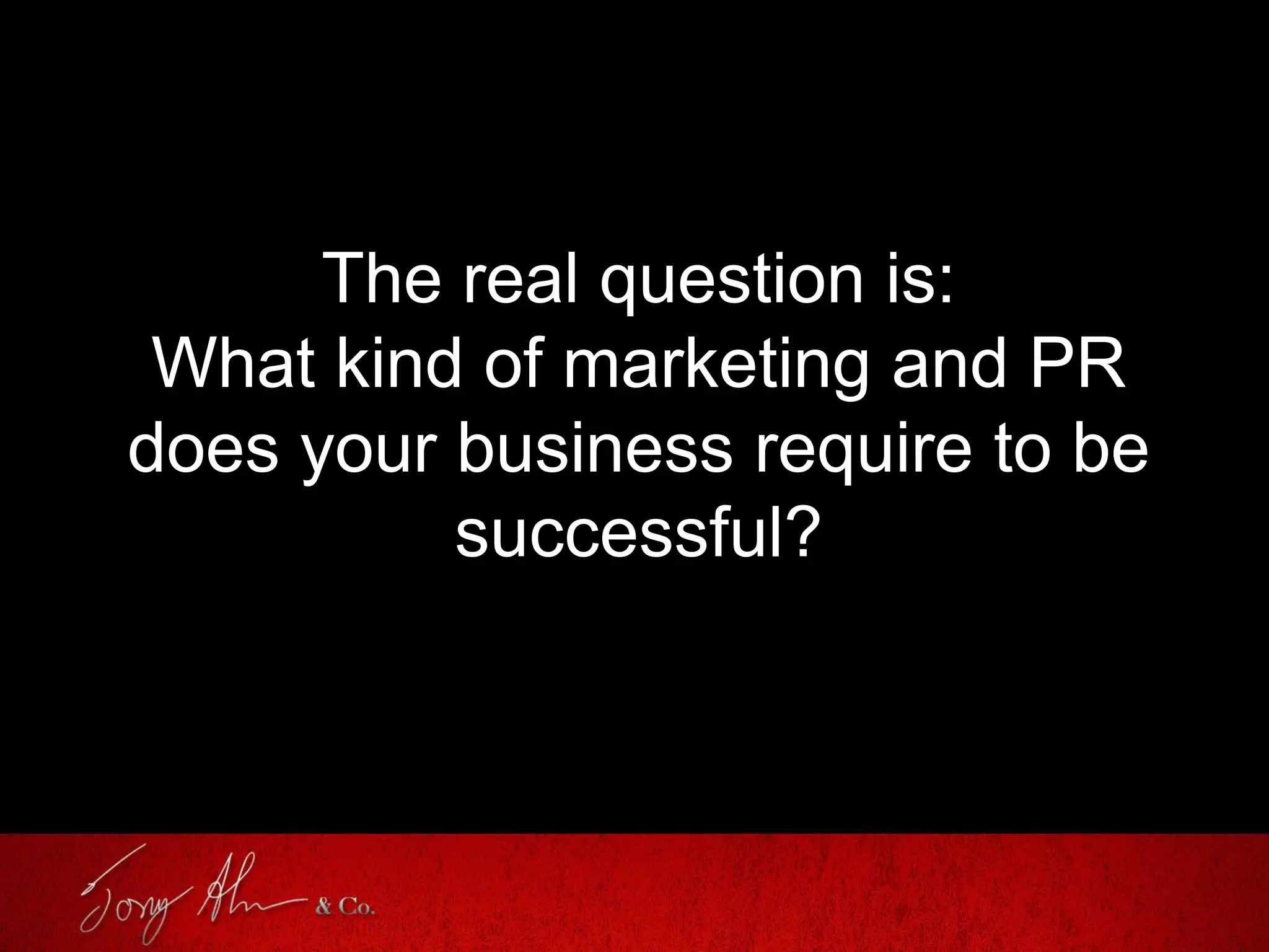 The real question is:
What kind of marketing and PR
does your business require to be
successful?
 