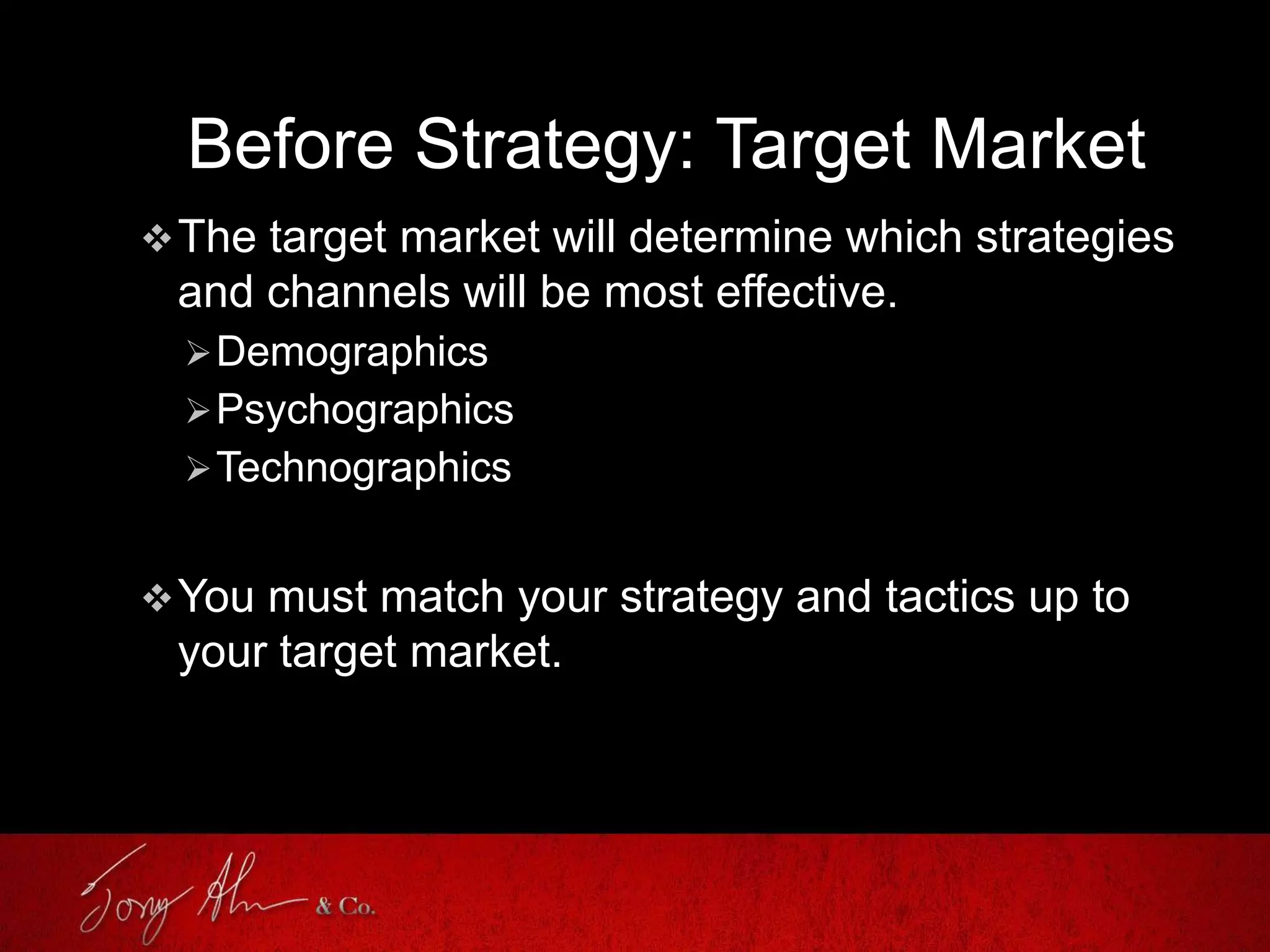 Before Strategy: Target Market
The target market will determine which strategies
and channels will be most effective.
Demographics
Psychographics
Technographics
You must match your strategy and tactics up to
your target market.
 