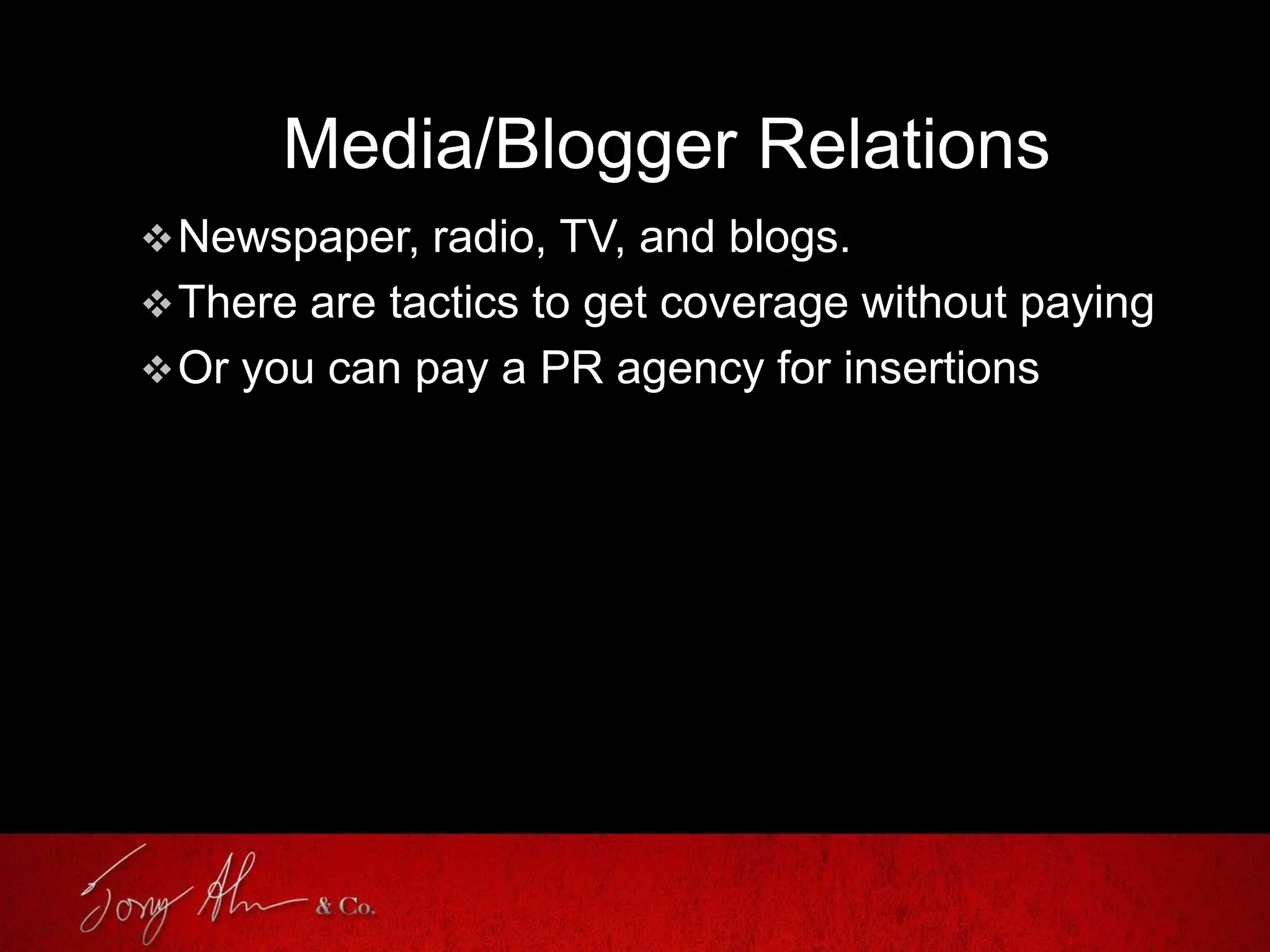 Media/Blogger Relations
Newspaper, radio, TV, and blogs.
There are tactics to get coverage without paying
Or you can pay a PR agency for insertions
 