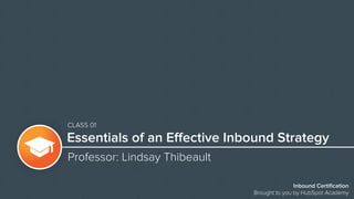 Essentials of an Effective Inbound Strategy
Professor: Lindsay Thibeault
Inbound Certification
Brought to you by HubSpot Academy
CLASS 01
 