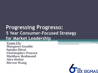 Progressing Progresso:5 Year Consumer-Focused Strategy for Market Leadership Team C6: Margaret Gentile Satoko Hirai Christopher Powers Matthew Redmond Alex Sirkin Steven Wang 