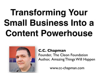 Transforming Your
Small Business Into a
Content Powerhouse
        C.C. Chapman
        Founder, The Cleon Foundation
        Author, Amazing Things Will Happen

              www.cc-chapman.com
 