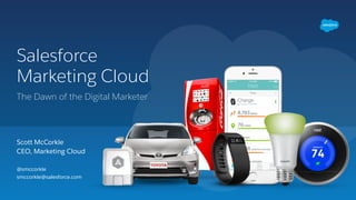 Salesforce 
Marketing Cloud
Scott McCorkle 
CEO, Marketing Cloud
The Dawn of the Digital Marketer
@smccorkle 
smccorkle@salesforce.com
 