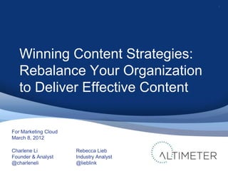 1




   Winning Content Strategies:
   Rebalance Your Organization
   to Deliver Effective Content

For Marketing Cloud
March 8, 2012

Charlene Li           Rebecca Lieb
Founder & Analyst     Industry Analyst
@charleneli           @lieblink
 