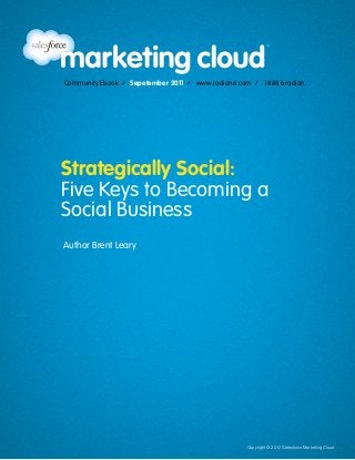 Community Ebook / April 2012
                                                                                     5 Steps to Effective Social Media Measurement




                Community Ebook / Sepetember 2011 / www.radian6.com / 1 888 6radian




               Strategically Social:
               Five Keys to Becoming a
               Social Business
                Author Brent Leary




www.radian6.com
1 888 6RADIAN 1 888 672-3426   /   community@radian6.com 		   Copyright © 2012 TBD        Copyright © 2012 Salesforce Marketing Cloud
                                                                                                                                  [1]
 