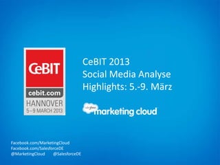 CeBIT 2013
                                    Social Media Analyse
                                    Highlights: 5.-9. März




Facebook.com/MarketingCloud
Facebook.com/SalesforceDE
@MarketingCloud     @SalesforceDE
 