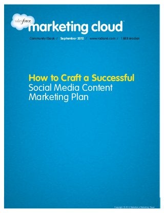 Community Ebook / September 2012
                                                              How to Craft a Successful Social Media Content Marketing Plan




                Community Ebook / September 2012 / www.radian6.com / 1 888 6radian




               How to Craft a Successful
               Social Media Content
               Marketing Plan




www.radian6.com
1 888 6RADIAN 1 888 672-3426   /   community@radian6.com                                                                      [1]
                                                           Copyright © 2012 Salesforce Marketing Cloud Salesforce Marketing Cloud
                                                                                       Copyright © 2012
 